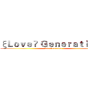 ξＬｏｖｅ ✘ Ｇｅｎｅｒａｔｉｏｎδ (Love Generation)