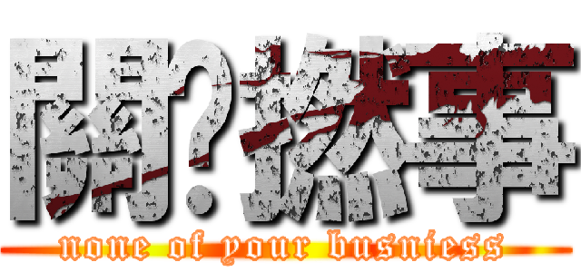 關你撚事 (none of your busniess)