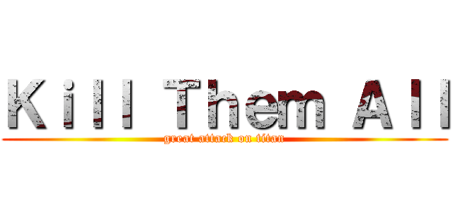 Ｋｉｌｌ Ｔｈｅｍ Ａｌｌ (great attack on titan)