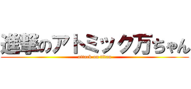 進撃のアトミック万ちゃん (attack on titan)