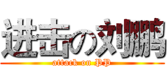 进击の刘鹏 (attack on PP)