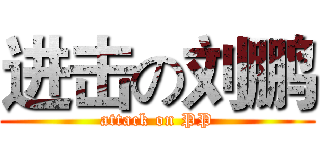 进击の刘鹏 (attack on PP)