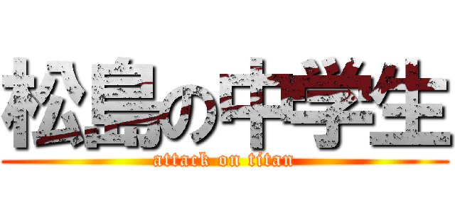 松島の中学生 (attack on titan)