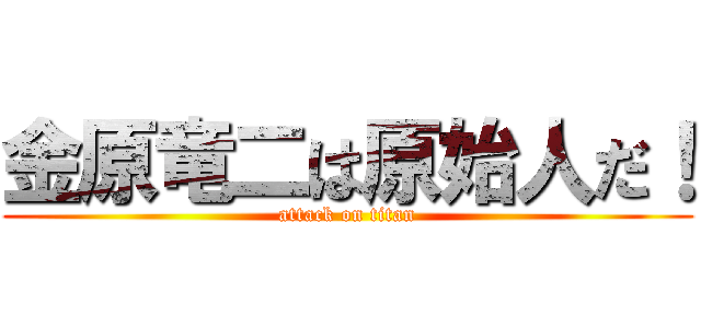 金原竜二は原始人だ！ (attack on titan)