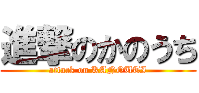 進撃のかのうち (attack on KANOUTI)