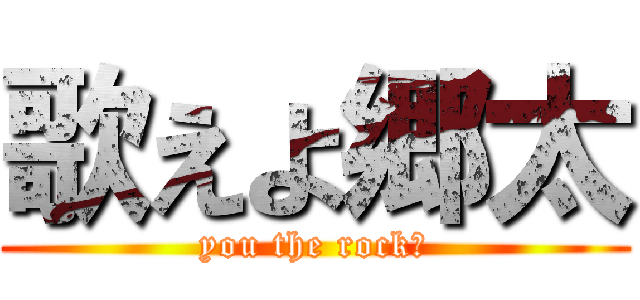 歌えよ郷太 (you the rock☆)