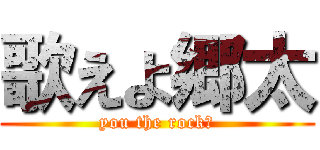 歌えよ郷太 (you the rock☆)