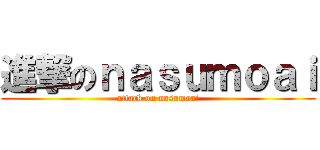 進撃のｎａｓｕｍｏａｉ (attack on nasumoai)