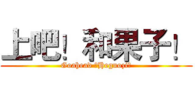 上吧！和果子！ (Goahead ！Heguozi！)