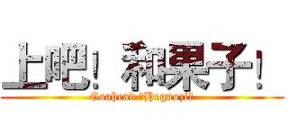 上吧！和果子！ (Goahead ！Heguozi！)