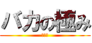 バカの極み (清太郎)