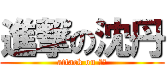 進撃の沈丹 (attack on 沈丹)