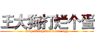 王大狗打烂个蛋 (Dog.Wang break one egg)