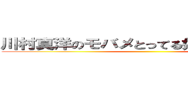 川村真洋のモバメとってる奴マジで０人説 ()