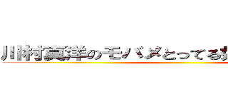 川村真洋のモバメとってる奴マジで０人説 ()