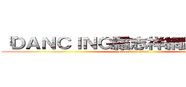 『ＤＡＮＣＩＮＧ羅志祥網路後援會』 (attack on titan)