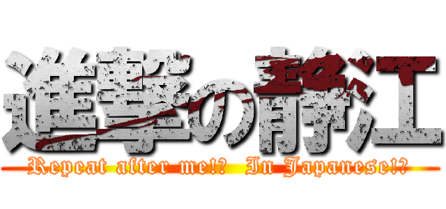 進撃の静江 (Repeat after me!?  In Japanese!?)