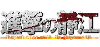 進撃の静江 (Repeat after me!?  In Japanese!?)