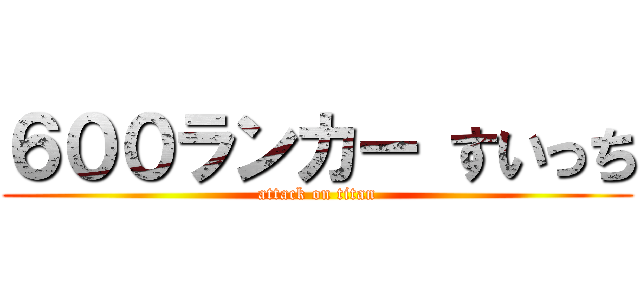 ６００ランカー すいっち (attack on titan)