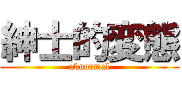 紳士的変態 (abnormal)