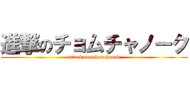 進撃のチョムチャノーク (attack on tchomchanok)