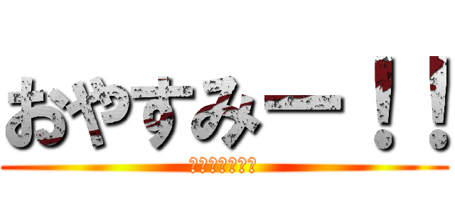おやすみー！！ (おやすみー！！)