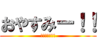 おやすみー！！ (おやすみー！！)