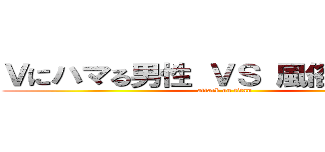 Ｖにハマる男性 ＶＳ 風俗狂い男性 (attack on titan)