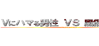 Ｖにハマる男性 ＶＳ 風俗狂い男性 (attack on titan)