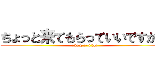 ちょっと来てもらっていいですか？ (attack on titan)