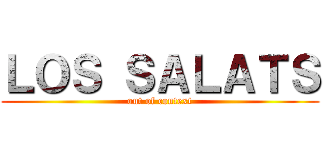 ＬＯＳ ＳＡＬＡＴＳ (out of context)
