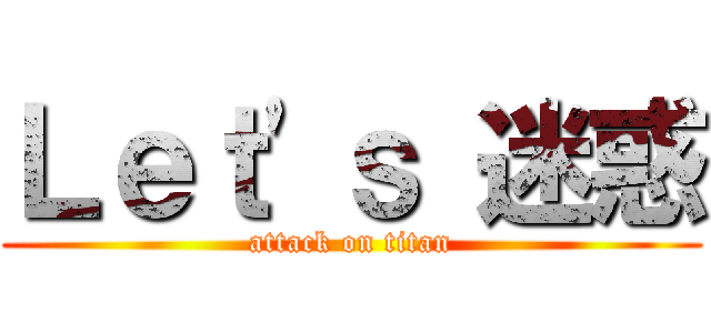 Ｌｅｔ'ｓ 迷惑 (attack on titan)