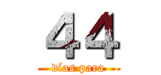 ４４ (días para)