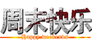 周末快乐 (Happy weekends)