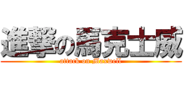 進撃の馬克士威 (attack on Maxwell)