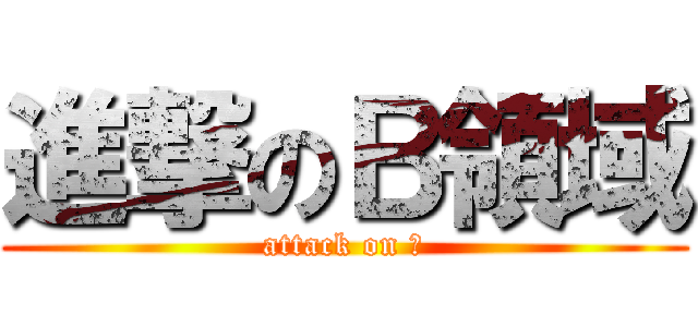 進撃のＢ領域 (attack on Ｂ)