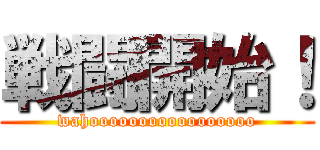 戦闘開始！ (wahooooooooooooooooo)