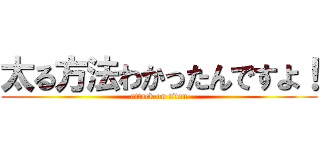 太る方法わかったんですよ！ (attack on titan)