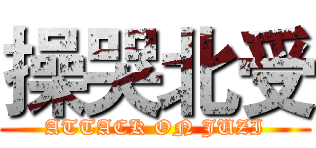 操哭北受 (ATTACK ON JUZI)