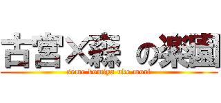 古宮×森 の楽園 (seme komiya uke mori)