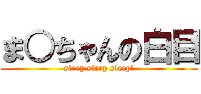 ま○ちゃんの白目 (sleep sleep sleep!)