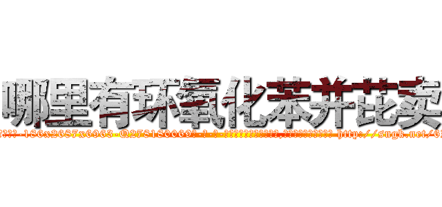 哪里有环氧化苯并芘卖 (哪里有环氧化苯并芘卖【电-186x2687x6963-Q278180069元-吉-药-业】我们做的是长期生意,靠的是老客户长期支持 http://sngk.net/6Z9ZvG
)