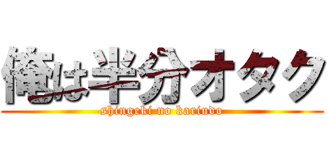 俺は半分オタク (shingeki no kariudo)