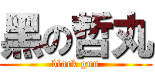 黑の哲丸 (black gun)