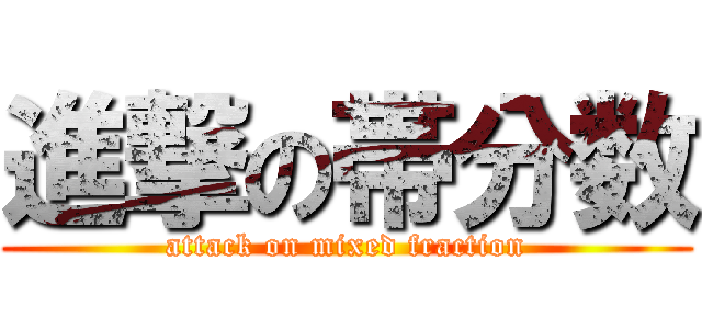 進撃の帯分数 (attack on mixed fraction)