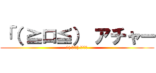 「（ ≧ロ≦） アチャー (「( ≧ロ≦) アチャー)