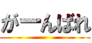 がーんばれ ()