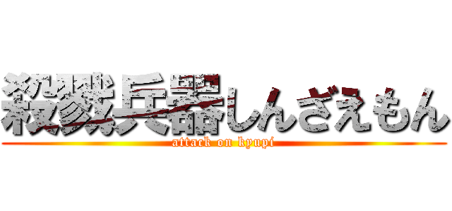 殺戮兵器しんざえもん (attack on kyupi)