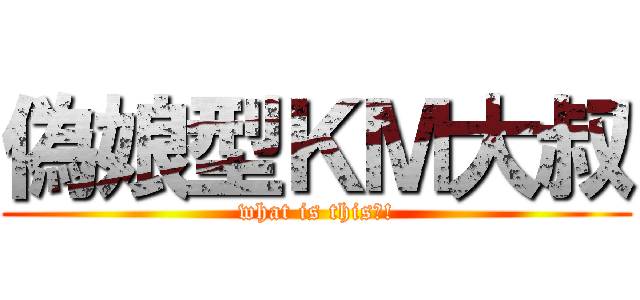 偽娘型ＫＭ大叔 (what is this?!)