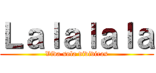 Ｌａｌａｌａｌａ (Vida sola viviviras)